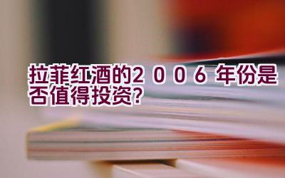 “拉菲红酒的2006年份是否值得投资？”插图