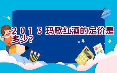 “2013玛歌红酒的定价是多少？”插图