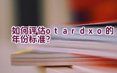 如何评估otardxo的年份标准？插图