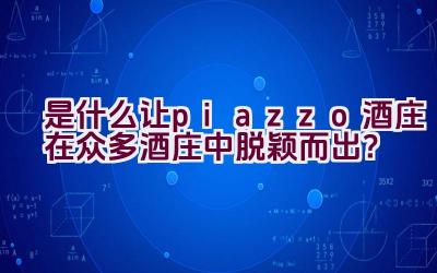 是什么让piazzo酒庄在众多酒庄中脱颖而出？插图