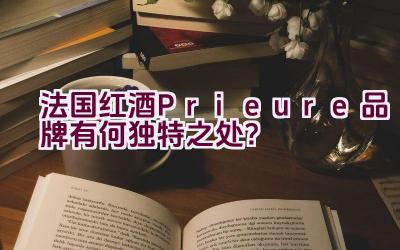 法国红酒Prieure品牌有何独特之处？插图