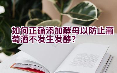 如何正确添加酵母以防止葡萄酒不发生发酵？插图