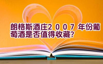 朗格斯酒庄2007年份葡萄酒是否值得收藏？插图