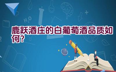 鹿跃酒庄的白葡萄酒品质如何？插图