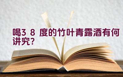 喝38度的竹叶青露酒有何讲究？插图