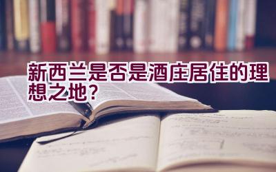 新西兰是否是酒庄居住的理想之地？插图