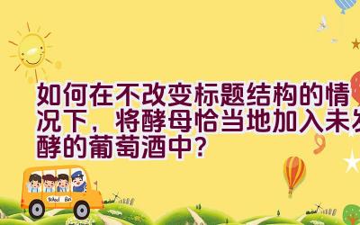 如何在不改变标题结构的情况下，将酵母恰当地加入未发酵的葡萄酒中？插图