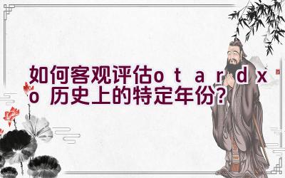 “如何客观评估otardxo历史上的特定年份？”插图