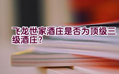 “飞龙世家酒庄是否为顶级三级酒庄？”插图