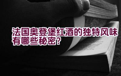 法国奥登堡红酒的独特风味有哪些秘密？插图