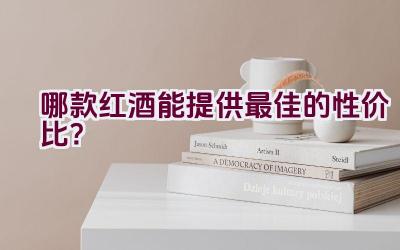 哪款红酒能提供最佳的性价比？插图