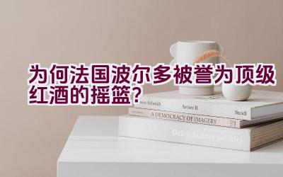 为何法国波尔多被誉为顶级红酒的摇篮？插图