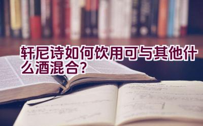 轩尼诗如何饮用可与其他什么酒混合？插图