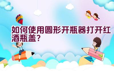 如何使用圆形开瓶器打开红酒瓶盖？插图