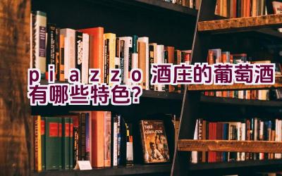 piazzo酒庄的葡萄酒有哪些特色？插图