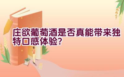 庄欲葡萄酒是否真能带来独特口感体验？插图