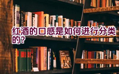 红酒的口感是如何进行分类的？插图