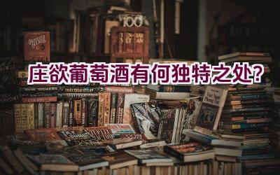 庄欲葡萄酒有何独特之处？插图