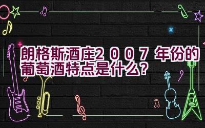 朗格斯酒庄2007年份的葡萄酒特点是什么？插图