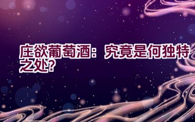 庄欲葡萄酒：究竟是何独特之处？插图