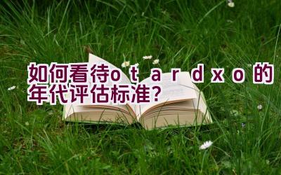 “如何看待otardxo的年代评估标准？”插图