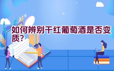 如何辨别干红葡萄酒是否变质？插图