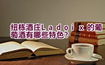 纽栋酒庄Ladoix的葡萄酒有哪些特色？插图