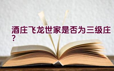 酒庄飞龙世家是否为三级庄？插图