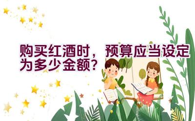 购买红酒时，预算应当设定为多少金额？插图