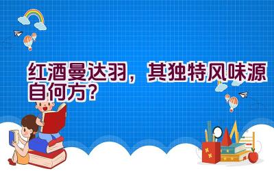 红酒曼达.羽，其独特风味源自何方？插图