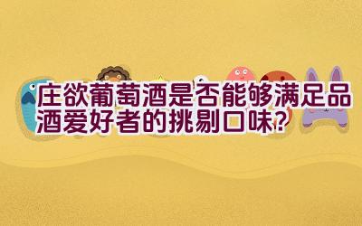 庄欲葡萄酒是否能够满足品酒爱好者的挑剔口味？插图