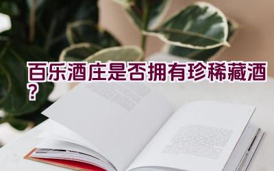 百乐酒庄是否拥有珍稀藏酒？插图