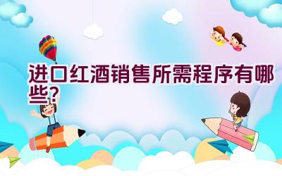 进口红酒销售所需程序有哪些？插图