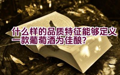 什么样的品质特征能够定义一款葡萄酒为佳酿？插图