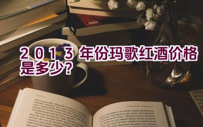 2013年份玛歌红酒价格是多少？插图