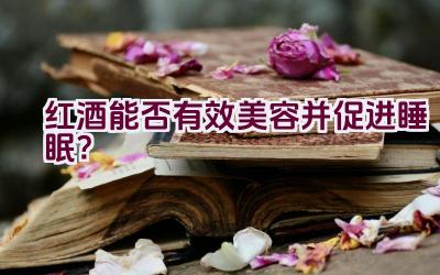 红酒能否有效美容并促进睡眠？插图