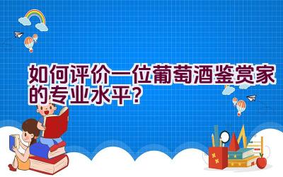 如何评价一位葡萄酒鉴赏家的专业水平？插图