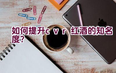 如何提升cvr红酒的知名度？插图