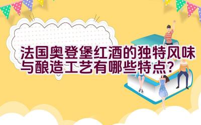 法国奥登堡红酒的独特风味与酿造工艺有哪些特点？插图