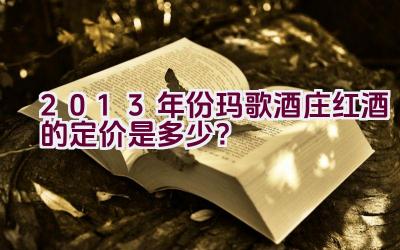 2013年份玛歌酒庄红酒的定价是多少？插图