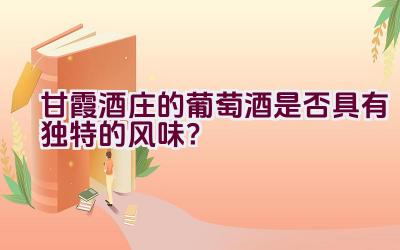 甘霞酒庄的葡萄酒是否具有独特的风味？插图