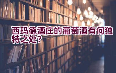 西玛德酒庄的葡萄酒有何独特之处？插图