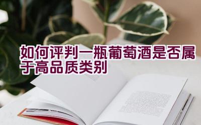 如何评判一瓶葡萄酒是否属于高品质类别插图