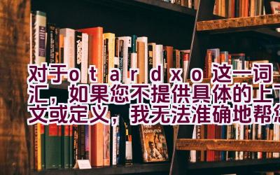 对于”otardxo”这一词汇，如果您不提供具体的上下文或定义，我无法准确地帮您拓展或解释这个标题。”otardxo”并不是一个常见的词汇，它可能是拼写错误、特定术语、品牌名、代码、或者是某种语言的词汇。如果您能提供更多信息，我会很乐意帮助您。插图