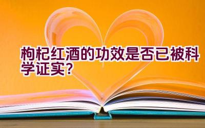 枸杞红酒的功效是否已被科学证实？插图