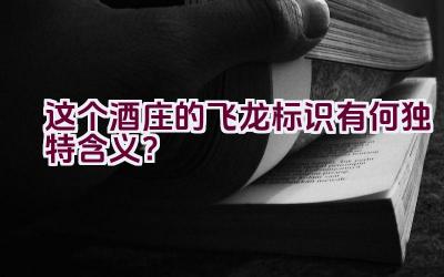 这个酒庄的飞龙标识有何独特含义？插图