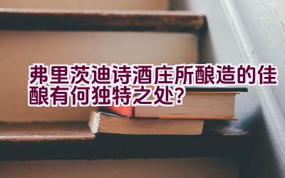 “弗里茨迪诗酒庄所酿造的佳酿有何独特之处？”插图